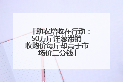 助农增收在行动：50万斤洋葱滞销 收购价每斤却高于市场价三分钱