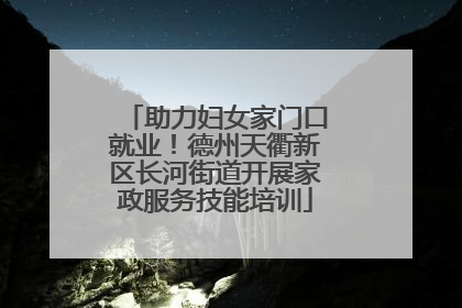 助力妇女家门口就业！德州天衢新区长河街道开展家政服务技能培训