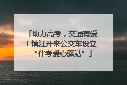 助力高考，交通有爱！镇江开来公交车设立“伴考爱心驿站”