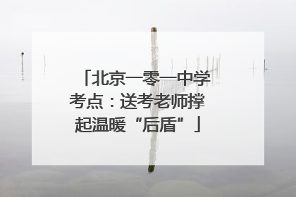 北京一零一中学考点：送考老师撑起温暖“后盾”