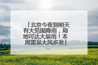北京今夜到明天有大范围降雨，局地可达大暴雨！本周雷暴大风多发