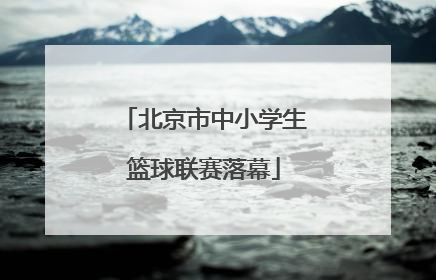 北京市中小学生篮球联赛落幕