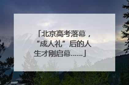 北京高考落幕，“成人礼”后的人生才刚启幕……