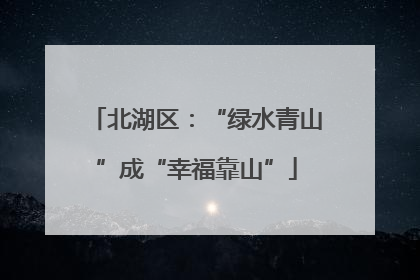 北湖区：“绿水青山”成“幸福靠山”