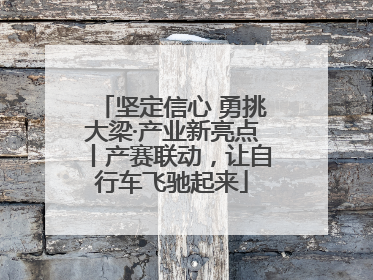 坚定信心 勇挑大梁·产业新亮点丨产赛联动，让自行车飞驰起来