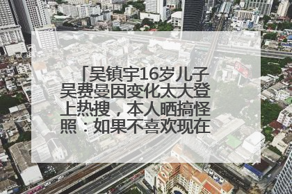 吴镇宇16岁儿子吴费曼因变化太大登上热搜，本人晒搞怪照：如果不喜欢现在的我可以离开