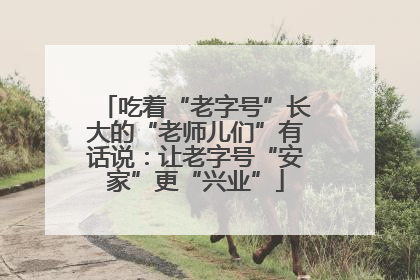 吃着“老字号”长大的“老师儿们”有话说：让老字号“安家”更“兴业”