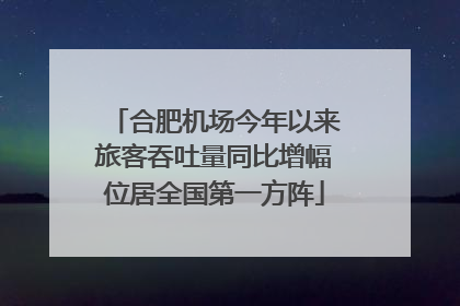 合肥机场今年以来旅客吞吐量同比增幅位居全国第一方阵