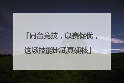 同台竞技，以赛促优，这场技能比武真硬核