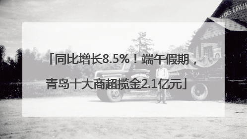 同比增长8.5%！端午假期，青岛十大商超揽金2.1亿元