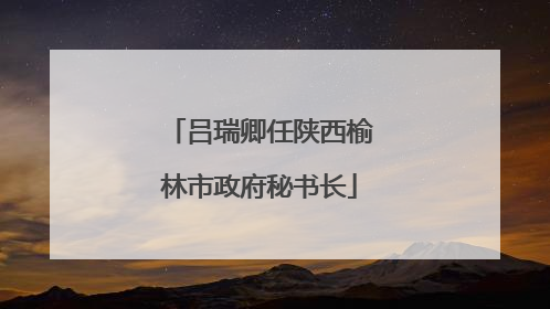 吕瑞卿任陕西榆林市政府秘书长