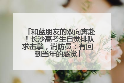 和蓝朋友的双向奔赴！长沙高考生自觉排队求击掌，消防员：有回到当年的感觉