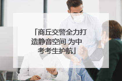 商丘交警全力打造静音空间 为中考考生护航