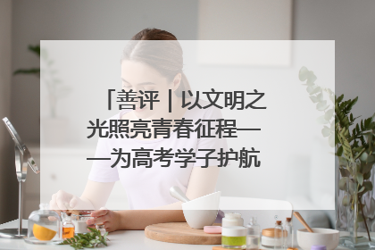 善评｜以文明之光照亮青春征程——为高考学子护航新时代成长之路