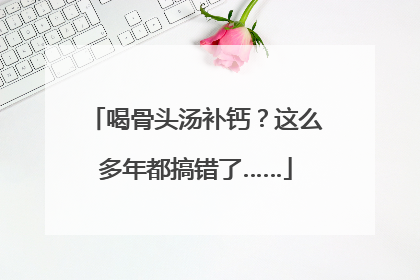 喝骨头汤补钙？这么多年都搞错了……