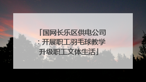 国网长乐区供电公司：开展职工羽毛球教学升级职工文体生活