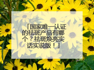 国家唯一认证的祛斑产品有哪个？祛斑焕亮实话实说版！