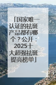 国家唯一认证的祛斑产品都有哪个？公开：2025十大超强祛斑提亮榜单