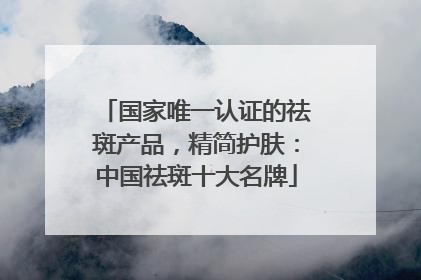 国家唯一认证的祛斑产品，精简护肤：中国祛斑十大名牌