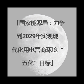 国家能源局：力争到2029年实现现代化用电营商环境“五化”目标