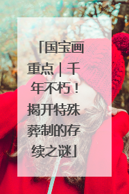 国宝画重点｜千年不朽！揭开特殊葬制的存续之谜
