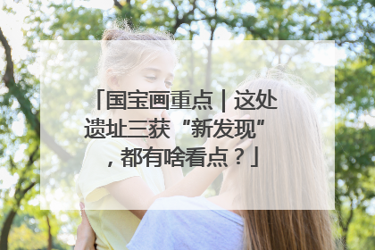 国宝画重点｜这处遗址三获“新发现”，都有啥看点？