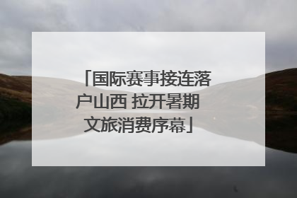 国际赛事接连落户山西 拉开暑期文旅消费序幕