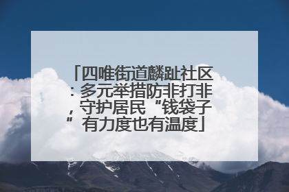 四唯街道麟趾社区：多元举措防非打非，守护居民“钱袋子”有力度也有温度