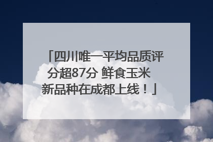 四川唯一平均品质评分超87分 鲜食玉米新品种在成都上线！