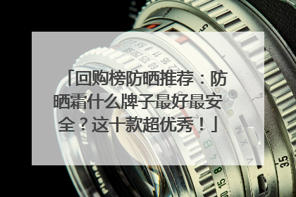 回购榜防晒推荐：防晒霜什么牌子最好最安全？这十款超优秀！