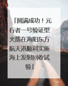 圆满成功！元行者一号验证型火箭在海阳东方航天港顺利实施海上发射回收试验