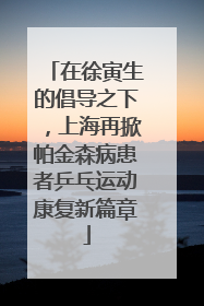 在徐寅生的倡导之下，上海再掀帕金森病患者乒乓运动康复新篇章