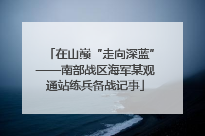 在山巅“走向深蓝”——南部战区海军某观通站练兵备战记事