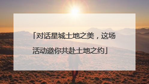对话星城土地之美，这场活动邀你共赴土地之约