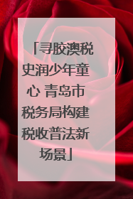 寻胶澳税史润少年童心 青岛市税务局构建税收普法新场景