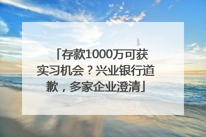 存款1000万可获实习机会？兴业银行道歉，多家企业澄清
