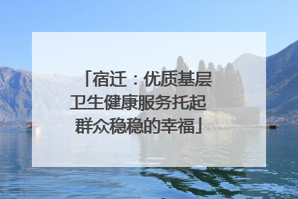 宿迁：优质基层卫生健康服务托起群众稳稳的幸福