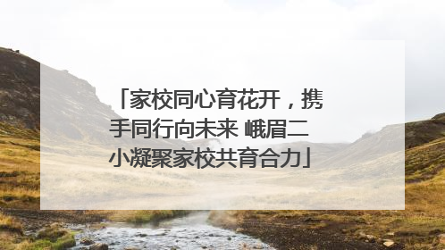 家校同心育花开，携手同行向未来 峨眉二小凝聚家校共育合力