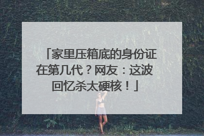 家里压箱底的身份证在第几代？网友：这波回忆杀太硬核！