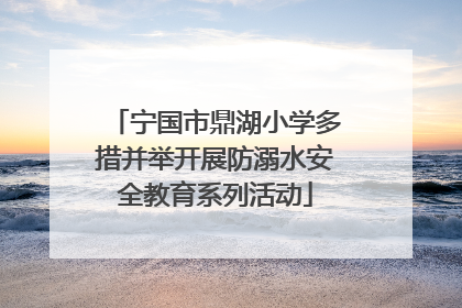 宁国市鼎湖小学多措并举开展防溺水安全教育系列活动