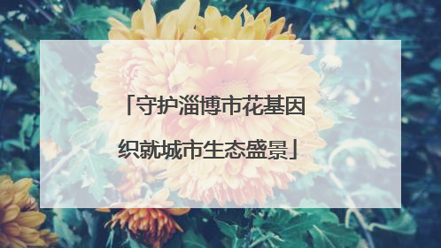 守护淄博市花基因 织就城市生态盛景