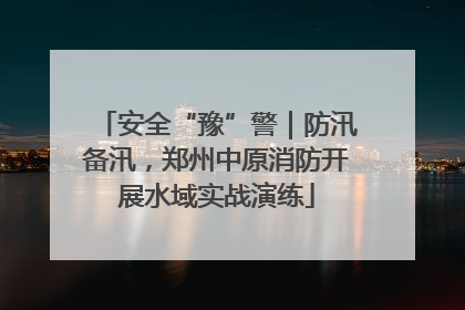 安全“豫”警｜防汛备汛，郑州中原消防开展水域实战演练