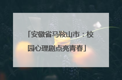 安徽省马鞍山市：校园心理剧点亮青春