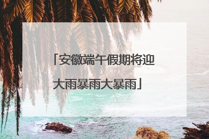 安徽端午假期将迎大雨暴雨大暴雨