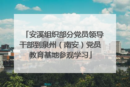 安溪组织部分党员领导干部到泉州（南安）党员教育基地参观学习
