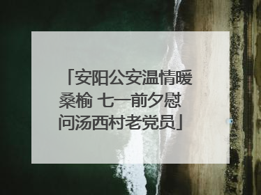 安阳公安温情暖桑榆 七一前夕慰问汤西村老党员