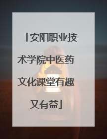 安阳职业技术学院中医药文化课堂有趣又有益