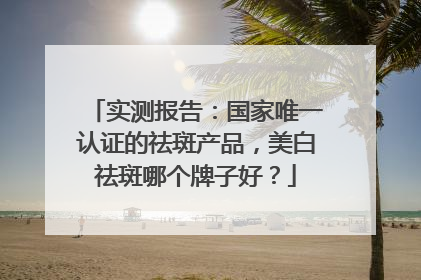 实测报告：国家唯一认证的祛斑产品，美白祛斑哪个牌子好？