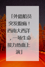 外籍船员突发腹痛！西南大西洋，一场生命接力热血上演