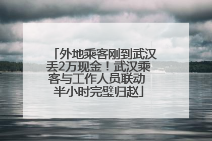 外地乘客刚到武汉丢2万现金！武汉乘客与工作人员联动 半小时完璧归赵